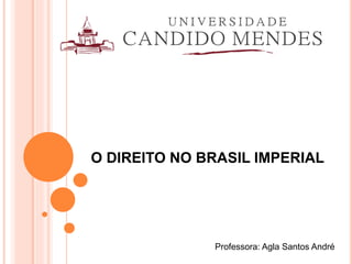 O DIREITO NO BRASIL IMPERIAL
Professora: Agla Santos André
 