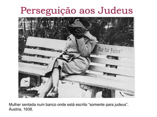 Perseguição aos Judeus 
Mulher sentada num banco onde está escrito “somente para judeus”. 
Áustria, 1938. 
 