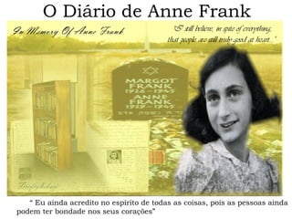 O Diário de Anne Frank 
“ Eu ainda acredito no espírito de todas as coisas, pois as pessoas ainda 
podem ter bondade nos seus corações” 
 