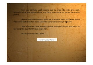 Quarta-feira, 02 de maio de 1990
Ontem foi feriado e a escola emendou a segunda-feira.
A gente: meus tios, minhas primas, minha mãe e eu, tínhamos
programado fazer um piquenique perto do rio, mas não deu certo porque
choveu. Minha mãe até fez torta de frango e um bolo de laranja, que é uma
delícia.
Ficamos muito tristes! Mas minha tia teve a ideia da gente fazer o
piquenique na sala e foi o que fizemos. Arrastamos os móveis, todos para um
canto, estendemos a toalha no chão e colocamos a comida salgada, os doces
e a groselha.
Foi muito legal. A gente deu muita risada. O meu tio falou que o
piquenique só não estava perfeito porque não tinha nem formiga e nem
mosca.
Minha tia tem umas idéias legal pacas.
 