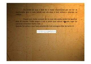 Quarta-feira 04 de outubro de 1989
Recebi uma carta da Edeli. Estou muito feliz com esta surpresa. Ela
diz que também está se sentindo muito sozinha, sem ninguém para
conversar. Que o colégio que ela está é legal, mas que não tem nenhuma
amiga como eu.
Ela falou que nas férias o pai dela vai trazê-la para Biritiba para ficar
uns dias aqui em casa. Mal posso esperar.
Vou escrever para ela, agora que tenho o endereço, e lhe dar a
ideia de também escrever um diário, assim, quando a gente se encontrar,
uma lê o diário da outra, e fica sabendo tudo que aconteceu nestes tempos
em que estivemos afastadas.
Vou começar a escrever a carta agora mesmo.
 