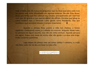Sexta-feira, 24 de novembro de 1989
Meus pais se desquitaram hoje. Minha mãe e meu pai foram no
Fórum e o Juiz disse que de hoje em diante eles não são mais casados.
Ninguém veio me dizer como é que eu fico agora.
Estou muito triste.
Estou chorando muito
Estou com medo!
 