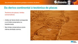 Da deriva continental à tectónica de placas
Dos princípios do raciocínio geológico à tectónica de placas
Tectónica de placas: limites
conservativos
• A falha de Santo André corresponde
a um limite conservativo ou
transformante.
• Nos limites conservativos ocorre
intensa atividade sísmica. Falha Santo
André
 