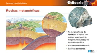 Rochas metamórficas
• No metamorfismo de
contacto, as rochas são
sujeitas ao aumento da
temperatura causado pela
intrusão magmática.
• Não se forma uma foliação.
• Exemplo: corneanas.
As rochas e o ciclo litológico
 