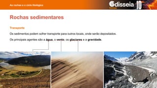 Transporte
Os sedimentos podem sofrer transporte para outros locais, onde serão depositados.
Os principais agentes são a água, o vento, os glaciares e a gravidade.
As rochas e o ciclo litológico
Rochas sedimentares
 