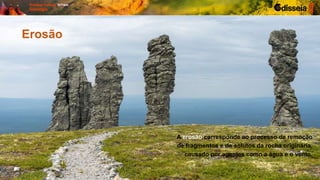 Erosão
A erosão corresponde ao processo de remoção
de fragmentos e de solutos da rocha originária,
causado por agentes como a água e o vento.
 