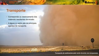 Transporte
• Corresponde ao deslocamento dos
materiais resultantes da erosão.
• A água e o vento são os principais
agentes de transporte.
Transporte de sedimentos pelo vento durante uma tempestade.
 