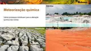 Vários processos contribuem para a alteração
química das rochas:
Meteorização química
Dissolução Oxidação
Hidrólise
 