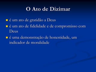 O Ato de Dizimar
 é um ato de gratidão a Deus
 é um ato de fidelidade e de compromisso com
Deus
 é uma demonstração de honestidade, um
indicador de moralidade
 