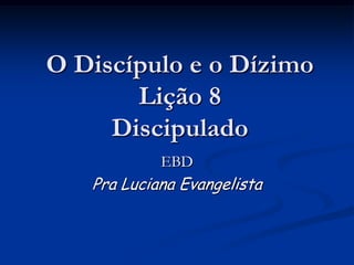 O Discípulo e o Dízimo
Lição 8
Discipulado
EBD
Pra Luciana Evangelista
 