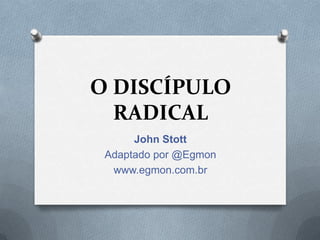 O DISCÍPULO
RADICAL
John Stott
Adaptado por @Egmon
www.egmon.com.br
 