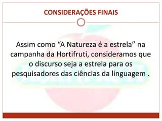 CONSIDERAÇÕES FINAIS
Assim como “A Natureza é a estrela” na
campanha da Hortifruti, consideramos que
o discurso seja a estrela para os
pesquisadores das ciências da linguagem .
 