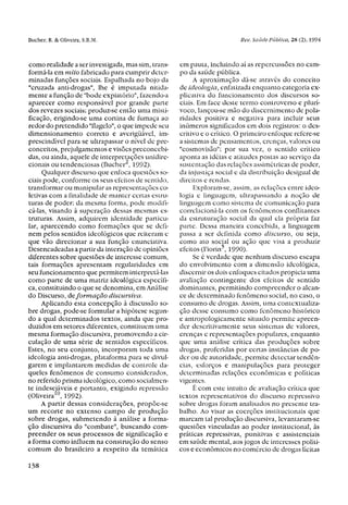 como realidade a ser investigada, mas sim, trans-   em pauta, incluindo aí as repercussões no cam-
formá-la em mito fabricado para cumprir deter-      po da saúde pública.
minadas funções sociais. Espalhada no bojo da            A aproximação dá-se através do conceito
"cruzada anti-drogas", lhe é imputada nitida-       de ideologia, enfatizada enquanto categoria ex-
mente a função de "bode expiatório", fazendo-a      plicativa do funcionamento dos discursos so-
aparecer como responsável por grande parte          ciais. Em face deste termo controverso e plurí-
dos revezes sociais; produz-se então uma misti-     voco, lançou-se mão do discernimento de pola-
ficação, erigindo-se uma cortina de fumaça ao       ridades positiva e negativa para incluir seus
redor do pretendido "flagelo", o que impede seu     inúmeros significados em dois registros: o des-
dimensionamento correto e averigüável, im-          critivo e o crítico. O primeiro enfoque refere-se
prescindível para se ultrapassar o nível de pre-    a sistemas de pensamentos, crenças, valores ou
conceitos, prejulgamentos e visões preconcebi-      "cosmovisão"; por sua vez, o sentido crítico
das, ou ainda, aquele de interpretações unidire-    aponta as idéias e atitudes postas ao serviço da
cionais ou tendenciosas (Bucher 2 , 1992).          sustentação das relações assimétricas de poder,
     Qualquer discurso que enfoca questões so-      da injustiça social e da distribuição desigual de
ciais pode, conforme os seus efeitos de sentido,    direitos e rendas.
transformar ou manipular as representações co-           Exploram-se, assim, as relações entre ideo-
letivas com a finalidade de manter certas estru-    logia e linguagem, ultrapassando a noção de
turas de poder; da mesma forma, pode modifi-        linguagem como sistema de comunicação para
cá-las, visando à superação dessas mesmas es-       correlacioná-la com os fenômenos conflitantes
truturas. Assim, adquirem identidade particu-       da estruturação social da qual ela própria faz
lar, aparecendo como formações que se defi-         parte. Dessa maneira concebida, a linguagem
nem pelos sentidos ideológicos que reiteram e       passa a ser definida como discurso, ou seja,
que vão direcionar a sua função enunciativa.        como ato social ou ação que visa a produzir
Desencadeadas a partir da interação de opiniões     efeitos (Fiorin5, 1990).
diferentes sobre questões de interesse comum,            Se e verdade que nenhum discurso escapa
tais formações apresentam regularidades em          do envolvimento com a dimensão ideológica,
seu funcionamento que permitem interpretá-las       discernir os dois enfoques citados propicia uma
como parte de uma matriz ideológica específi-       avaliação contingente dos efeitos de sentido
ca, constituindo o que se denomina, em Análise      dominantes, permitindo compreender o alcan-
do Discurso, de formação discursiva.                ce de determinado fenômeno social, no caso, o
     Aplicando esta concepção à discussão so-       consumo de drogas. Assim, uma contextualiza-
bre drogas, pode-se formular a hipótese segun-      ção desse consumo como fenômeno histórico
do a qual determinados textos, ainda que pro-       e antropologicamente situado permite apreen-
duzidos em setores diferentes, constituem uma       der descritivamente seus sistemas de valores,
mesma formação discursiva, promovendo a cir-        crenças e representações populares, enquanto
culação de uma série de sentidos específicos.       que uma análise crítica das produções sobre
Estes, no seu conjunto, incorporam toda uma         drogas, proferidas por certas instâncias de po-
ideologia anti-drogas, plataforma para se divul-    der ou de autoridade, permite detectar tendên-
garem e implantarem medidas de controle da-         cias, esforços e manipulações para proteger
queles fenômenos de consumo considerados,           determinadas relações econômicas e políticas
no referido prisma ideológico, como socialmen-      vigentes.
te indesejáveis e portanto, exigindo repressão           É com este intuito de avaliação crítica que
(Oliveira10 , 1992).                                textos representativos do discurso repressivo
     A partir dessas considerações, propõe-se       sobre drogas foram analisados no presente tra-
um recorte no extenso campo de produção             balho. Ao visar as coerções institucionais que
sobre drogas, submetendo à análise a forma-         marcam tal produção discursiva, levantaram-se
ção discursiva do "combate", buscando com-          questões vinculadas ao poder institucional, às
preender os seus processos de significação e        práticas repressivas, punitivas e assistenciais
a forma como influem na construção do senso         em saúde mental, aos jogos de interesses políti-
comum do brasileiro a respeito da temática          cos e econômicos no comércio de drogas lícitas
 
