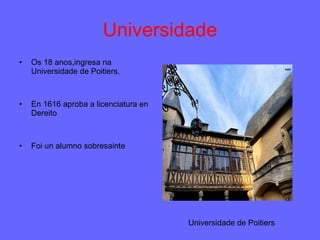 Universidade Os 18 anos,ingresa na  Universidade de Poitiers. En 1616 aproba a licenciatura en Dereito Foi un alumno sobresainte Universidade de Poitiers 