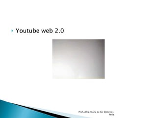 Youtube web 2.0 Prof.a Dra. Maria de los Dolores J. Peña 