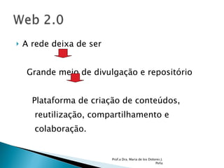 A rede deixa de ser  Grande meio de divulgação e repositório Plataforma de criação de conteúdos, reutilização, compartilhamento e  colaboração.  Prof.a Dra. Maria de los Dolores J. Peña 