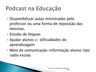 Disponibilizar aulas ministradas pelo professor ou uma forma de reposição das mesmas.  Estudo de línguas Ajudar alunos c/ dificuldades de aprendizagem Meio de comunicação-informação alunos tipo radio escola Prof.a Dra. Maria de los Dolores J. Peña 