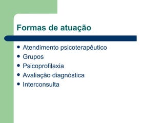 Formas de atuação Atendimento psicoterapêutico Grupos  Psicoprofilaxia Avaliação diagnóstica Interconsulta 