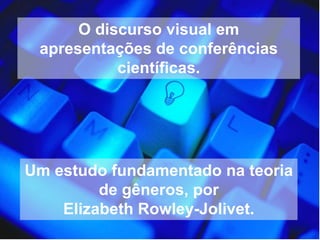 O discurso visual em apresentações de conferências científicas. Um estudo fundamentado na teoria de gêneros, por Elizabeth Rowley-Jolivet.    