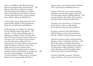 σαῖνον· τοὶ δ' ἔδδεισαν, ἐπεὶ ἴδον αἰνὰ πέλωρα.
ἔσταν δ' ἐν προθύροισι θεᾶς καλλιπλοκάμοιο, 220
Κίρκης δ' ἔνδον ἄκουον ἀειδούσης ὀπὶ καλῇ
ἱστὸν ἐποιχομένης μέγαν ἄμβροτον, οἷα θεάων
λεπτά τε καὶ χαρίεντα καὶ ἀγλαὰ ἔργα πέλονται.
τοῖσι δὲ μύθων ἦρχε Πολίτης, ὄρχαμος ἀνδρῶν,
ὅς μοι κήδιστος ἑτάρων ἦν κεδνότατός τε·
«ὦ φίλοι, ἔνδον γάρ τις ἐποιχομένη μέγαν ἱστὸν
καλὸν ἀοιδιάει, δάπεδον δ' ἅπαν ἀμφιμέμυκεν,
ἢ θεὸς ἠὲ γυνή· ἀλλὰ φθεγγώμεθα θᾶσσον.»
ὣς ἄρ' ἐφώνησεν, τοὶ δ' ἐφθέγγοντο καλεῦντες.
ἡ δ' αἶψ' ἐξελθοῦσα θύρας ὤϊξε φαεινὰς 230
καὶ κάλει· οἱ δ' ἅμα πάντες ἀϊδρείῃσιν ἕποντο·
Εὐρύλοχος δ' ὑπέμεινεν· ὀΐσατο γὰρ δόλον εἶναι.
εἷσεν δ' εἰσαγαγοῦσα κατὰ κλισμούς τε θρόνους τε,
ἐν δέ σφιν τυρόν τε καὶ ἄλφιτα καὶ μέλι χλωρὸν
οἴνῳ Πραμνείῳ ἐκύκα· ἀνέμισγε δὲ σίτῳ
φάρμακα λύγρ', ἵνα πάγχυ λαθοίατο πατρίδος αἴης.
αὐτὰρ ἐπεὶ δῶκέν τε καὶ ἔκπιον, αὐτίκ' ἔπειτα
ῥάβδῳ πεπληγυῖα κατὰ συφεοῖσιν ἐέργνυ.
οἱ δὲ συῶν μὲν ἔχον κεφαλὰς φωνήν τε τρίχας τε
καὶ δέμας, αὐτὰρ νοῦς ἦν ἔμπεδος ὡς τὸ πάρος περ. 240
ὣς οἱ μὲν κλαίοντες ἐέρχατο· τοῖσι δὲ Κίρκη
πὰρ ἄκυλον βάλανόν τ' ἔβαλεν καρπόν τε κρανείης
ἔδμεναι, οἷα σύες χαμαιευνάδες αἰὲν ἔδουσιν.
206
ἡμέτεροι ἕταροι, σὺν δ' ὁ θρασὺς εἵπετ' Ὀδυσσεύς·
τούτου γὰρ καὶ κεῖνοι ἀτασθαλίῃσιν ὄλοντο.»
ὣς ἔφατ', αὐτὰρ ἐγώ γε μετὰ φρεσὶ μερμήριξα,
σπασσάμενος τανύηκες ἄορ παχέος παρὰ μηροῦ,
τῷ οἱ ἀποτμήξας κεφαλὴν οὖδάσδε πελάσσαι, 440
καὶ πηῷ περ ἐόντι μάλα σχεδόν· ἀλλά μ' ἑταῖροι
μειλιχίοισ' ἐπέεσσιν ἐρήτυον ἄλλοθεν ἄλλος·
«διογενές, τοῦτον μὲν ἐάσομεν, εἰ σὺ κελεύεις,
αὐτοῦ πὰρ νηΐ τε μένειν καὶ νῆα ἔρυσθαι·
ἡμῖν δ' ἡγεμόνευ' ἱερὰ πρὸς δώματα Κίρκης.»
ὣς φάμενοι παρὰ νηὸς ἀνήϊον ἠδὲ θαλάσσης.
οὐδὲ μὲν Εὐρύλοχος κοίλῃ παρὰ νηῒ λέλειπτο,
ἀλλ' ἔπετ'· ἔδδεισεν γὰρ ἐμὴν ἔκπαγλον ἐνιπήν.
τόφρα δὲ τοὺς ἄλλους ἑτάρους ἐν δώμασι Κίρκη
ἐνδυκέως λοῦσέν τε καὶ ἔχρισεν λίπ' ἐλαίῳ, 450
ἀμφὶ δ' ἄρα χλαίνας οὔλας βάλεν ἠδὲ χιτῶνας·
δαινυμένους δ' εὖ πάντας ἐφεύρομεν ἐν μεγάροισιν.
οἱ δ' ἐπεὶ ἀλλήλους εἶδον φράσσαντό τ' ἐσάντα,
κλαῖον ὀδυρόμενοι, περὶ δὲ στεναχίζετο δῶμα.
ἡ δέ μευ ἄγχι στᾶσα προσηύδα δῖα θεάων·
«διογενὲς Λαερτιάδη, πολυμήχαν' Ὀδυσσεῦ,
μηκέτι νῦν θαλερὸν γόον ὄρνυτε· οἶδα καὶ αὐτή,
215
 