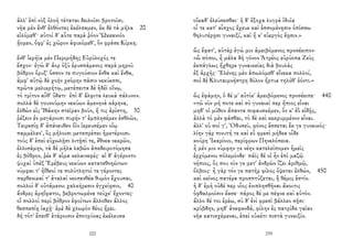 ἀλλ' ἐπὶ νὺξ ὀλοὴ τέταται δειλοῖσι βροτοῖσι.
νῆα μὲν ἔνθ' ἐλθόντες ἐκέλσαμεν, ἐκ δὲ τὰ μῆλα 20
εἱλόμεθ'· αὐτοὶ δ' αὖτε παρὰ ῥόον Ὠκεανοῖο
ᾔομεν, ὄφρ' ἐς χῶρον ἀφικόμεθ', ὃν φράσε Κίρκη.
ἔνθ' ἱερήϊα μὲν Περιμήδης Εὐρύλοχός τε
ἔσχον· ἐγὼ δ' ἄορ ὀξὺ ἐρυσσάμενος παρὰ μηροῦ
βόθρον ὄρυξ' ὅσσον τε πυγούσιον ἔνθα καὶ ἔνθα,
ἀμφ' αὐτῷ δὲ χοὴν χεόμην πᾶσιν νεκύεσσι,
πρῶτα μελικρήτῳ, μετέπειτα δὲ ἡδέϊ οἴνῳ,
τὸ τρίτον αὖθ' ὕδατι· ἐπὶ δ' ἄλφιτα λευκὰ πάλυνον.
πολλὰ δὲ γουνούμην νεκύων ἀμενηνὰ κάρηνα,
ἐλθὼν εἰς Ἰθάκην στεῖραν βοῦν, ἥ τις ἀρίστη, 30
ῥέξειν ἐν μεγάροισι πυρήν τ' ἐμπλησέμεν ἐσθλῶν,
Τειρεσίῃ δ' ἀπάνευθεν ὄϊν ἱερευσέμεν οἴῳ
παμμέλαν', ὃς μήλοισι μεταπρέπει ἡμετέροισι.
τοὺς δ' ἐπεὶ εὐχωλῇσι λιτῇσί τε, ἔθνεα νεκρῶν,
ἐλλισάμην, τὰ δὲ μῆλα λαβὼν ἀπεδειροτόμησα
ἐς βόθρον, ῥέε δ' αἷμα κελαινεφές· αἱ δ' ἀγέροντο
ψυχαὶ ὑπὲξ Ἐρέβευς νεκύων κατατεθνηώτων·
νύμφαι τ' ἠΐθεοί τε πολύτλητοί τε γέροντες
παρθενικαί τ' ἀταλαὶ νεοπενθέα θυμὸν ἔχουσαι,
πολλοὶ δ' οὐτάμενοι χαλκήρεσιν ἐγχείῃσιν, 40
ἄνδρες ἀρηΐφατοι, βεβροτωμένα τεύχε' ἔχοντες·
οἳ πολλοὶ περὶ βόθρον ἐφοίτων ἄλλοθεν ἄλλος
θεσπεσίῃ ἰαχῇ· ἐμὲ δὲ χλωρὸν δέος ᾕρει.
δὴ τότ' ἔπειθ' ἑτάροισιν ἐποτρύνας ἐκέλευσα
222
οἴκαδ' ἐλεύσεσθαι· ἡ δ' ἔξοχα λυγρὰ ἰδυῖα
οἷ τε κατ' αἶσχος ἔχευε καὶ ἐσσομένῃσιν ὀπίσσω
θηλυτέρῃσι γυναιξί, καὶ ἥ κ' εὐεργὸς ἔῃσιν.»
ὣς ἔφατ', αὐτὰρ ἐγώ μιν ἀμειβόμενος προσέειπον·
«ὢ πόποι, ἦ μάλα δὴ γόνον Ἀτρέος εὐρύοπα Ζεὺς
ἐκπάγλως ἤχθηρε γυναικείας διὰ βουλὰς
ἐξ ἀρχῆς· Ἑλένης μὲν ἀπωλόμεθ' εἵνεκα πολλοί,
σοὶ δὲ Κλυταιμνήστρη δόλον ἤρτυε τηλόθ' ἐόντι.»
ὣς ἐφάμην, ὁ δέ μ' αὐτίκ' ἀμειβόμενος προσέειπε· 440
«τῶ νῦν μή ποτε καὶ σὺ γυναικί περ ἤπιος εἶναι
μηδ' οἱ μῦθον ἅπαντα πιφαυσκέμεν, ὅν κ' ἐῢ εἰδῇς,
ἀλλὰ τὸ μὲν φάσθαι, τὸ δὲ καὶ κεκρυμμένον εἶναι.
ἀλλ' οὐ σοί γ', Ὀδυσεῦ, φόνος ἔσσεται ἔκ γε γυναικός·
λίην γὰρ πινυτή τε καὶ εὖ φρεσὶ μήδεα οἶδε
κούρη Ἰκαρίοιο, περίφρων Πηνελόπεια.
ἦ μέν μιν νύμφην γε νέην κατελείπομεν ἡμεῖς
ἐρχόμενοι πόλεμόνδε· πάϊς δέ οἱ ἦν ἐπὶ μαζῷ
νήπιος, ὅς που νῦν γε μετ' ἀνδρῶν ἵζει ἀριθμῷ,
ὄλβιος· ἦ γὰρ τόν γε πατὴρ φίλος ὄψεται ἐλθών, 450
καὶ κεῖνος πατέρα προσπτύξεται, ἣ θέμις ἐστίν.
ἡ δ' ἐμὴ οὐδέ περ υἷος ἐνιπλησθῆναι ἄκοιτις
ὀφθαλμοῖσιν ἔασε· πάρος δέ με πέφνε καὶ αὐτόν.
ἄλλο δέ τοι ἐρέω, σὺ δ' ἐνὶ φρεσὶ βάλλεο σῇσι·
κρύβδην, μηδ' ἀναφανδά, φίλην ἐς πατρίδα γαῖαν
νῆα κατισχέμεναι, ἐπεὶ οὐκέτι πιστὰ γυναιξίν.
239
 