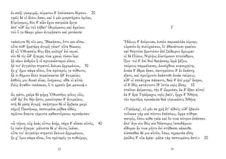 ἐν σπῆϊ γλαφυρῷ, πύματον δ' ὁπλίσσατο δόρπον. 20
τρεῖς δέ οἱ ἄλλοι ἔσαν, καὶ ὁ μὲν μνηστῆρσιν ὁμίλει,
Εὐρύνομος, δύο δ' αἰὲν ἔχον πατρώϊα ἔργα·
ἀλλ' οὐδ' ὧς τοῦ λήθετ' ὀδυρόμενος καὶ ἀχεύων.
τοῦ ὅ γε δάκρυ χέων ἀγορήσατο καὶ μετέειπε·
«κέκλυτε δὴ νῦν μευ, Ἰθακήσιοι, ὅττι κεν εἴπω.
οὔτε ποθ' ἡμετέρη ἀγορὴ γένετ' οὔτε θόωκος
ἐξ οὗ Ὀδυσσεὺς δῖος ἔβη κοίλῃσ' ἐνὶ νηυσί.
νῦν δὲ τίς ὧδ' ἤγειρε; τίνα χρειὼ τόσον ἵκει
ἠὲ νέων ἀνδρῶν ἢ οἳ προγενέστεροί εἰσιν;
ἠέ τιν' ἀγγελίην στρατοῦ ἔκλυεν ἐρχομένοιο, 30
ἥν χ' ἥμιν σάφα εἴποι, ὅτε πρότερός γε πύθοιτο;
ἦέ τι δήμιον ἄλλο πιφαύσκεται ἠδ' ἀγορεύει;
ἐσθλός μοι δοκεῖ εἶναι, ὀνήμενος. εἴθε οἱ αὐτῷ
Ζεὺς ἀγαθὸν τελέσειεν, ὅ τι φρεσὶν ᾗσι μενοινᾷ.»
ὣς φάτο, χαῖρε δὲ φήμῃ Ὀδυσσῆος φίλος υἱός,
οὐδ' ἄρ' ἔτι δὴν ἧστο, μενοίνησεν δ' ἀγορεύειν,
στῆ δὲ μέσῃ ἀγορῇ· σκῆπτρον δέ οἱ ἔμβαλε χειρὶ
κῆρυξ Πεισήνωρ, πεπνυμένα μήδεα εἰδώς.
πρῶτον ἔπειτα γέροντα καθαπτόμενος προσέειπεν·
«ὦ γέρον, οὐχ ἑκὰς οὗτος ἀνήρ, τάχα δ' εἴσεαι αὐτός, 40
ὃς λαὸν ἤγειρα· μάλιστα δέ μ' ἄλγος ἱκάνει.
οὔτε τιν' ἀγγελίην στρατοῦ ἔκλυον ἐρχομένοιο,
ἥν χ' ὕμιν σάφα εἴπω, ὅτε πρότερός γε πυθοίμην,
22
Γ
Ἠέλιος δ' ἀνόρουσε, λιπὼν περικαλλέα λίμνην,
οὐρανὸν ἐς πολύχαλκον, ἵν' ἀθανάτοισι φαείνοι
καὶ θνητοῖσι βροτοῖσιν ἐπὶ ζείδωρον ἄρουραν·
οἱ δὲ Πύλον, Νηλῆος ἐϋκτίμενον πτολίεθρον,
ἷξον· τοὶ δ' ἐπὶ θινὶ θαλάσσης ἱερὰ ῥέζον,
ταύρους παμμέλανας, ἐνοσίχθονι κυανοχαίτῃ.
ἐννέα δ' ἕδραι ἔσαν, πεντηκόσιοι δ' ἐν ἑκάστῃ
εἵατο, καὶ προὔχοντο ἑκάστοθι ἐννέα ταύρους.
εὖθ' οἱ σπλάγχνα πάσαντο, θεῷ δ' ἐπὶ μηρί' ἔκηαν,
οἱ δ' ἰθὺς κατάγοντο ἰδ' ἱστία νηὸς ἐΐσης 10
στεῖλαν ἀείραντες, τὴν δ' ὥρμισαν, ἐκ δ' ἔβαν αὐτοί·
ἐκ δ' ἄρα Τηλέμαχος νηὸς βαῖν', ἦρχε δ' Ἀθήνη.
τὸν προτέρη προσέειπε θεὰ γλαυκῶπις Ἀθήνη·
«Τηλέμαχ', οὐ μέν σε χρὴ ἔτ' αἰδοῦς οὐδ' ἠβαιόν·
τοὔνεκα γὰρ καὶ πόντον ἐπέπλως, ὄφρα πύθηαι
πατρός, ὅπου κύθε γαῖα καὶ ὅν τινα πότμον ἐπέσπεν.
ἀλλ' ἄγε νῦν ἰθὺς κίε Νέστορος ἱπποδάμοιο·
εἴδομεν ἥν τινα μῆτιν ἐνὶ στήθεσσι κέκευθε.
λίσσεσθαι δέ μιν αὐτόν, ὅπως νημερτέα εἴπῃ·
ψεῦδος δ' οὐκ ἐρέει· μάλα γὰρ πεπνυμένος ἐστί.» 20
39
 