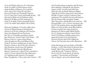 «ἦ τοι μὲν Πηλῆος ἀμύμονος οὔ τι πέπυσμαι,
αὐτάρ τοι παιδός γε Νεοπτολέμοιο φίλοιο
πᾶσαν ἀληθείην μυθήσομαι, ὥς με κελεύεις·
αὐτὸς γάρ μιν ἐγὼ κοίλης ἐπὶ νηὸς ἐΐσης
ἤγαγον ἐκ Σκύρου μετ' ἐϋκνήμιδας Ἀχαιούς.
ἦ τοι ὅτ' ἀμφὶ πόλιν Τροίην φραζοίμεθα βουλάς, 510
αἰεὶ πρῶτος ἔβαζε καὶ οὐχ ἡμάρτανε μύθων·
Νέστωρ δ' ἀντίθεος καὶ ἐγὼ νικάσκομεν οἴω.
αὐτὰρ ὅτ' ἐν πεδίῳ Τρώων μαρναίμεθ' Ἀχαιοί,
οὔ ποτ' ἐνὶ πληθυῖ μένεν ἀνδρῶν οὐδ' ἐν ὁμίλῳ,
ἀλλὰ πολὺ προθέεσκε, τὸ ὃν μένος οὐδενὶ εἴκων·
πολλοὺς δ' ἄνδρας ἔπεφνεν ἐν αἰνῇ δηϊοτῆτι.
πάντας δ' οὐκ ἂν ἐγὼ μυθήσομαι οὐδ' ὀνομήνω,
ὅσσον λαὸν ἔπεφνεν ἀμύνων Ἀργείοισιν,
ἀλλ' οἷον τὸν Τηλεφίδην κατενήρατο χαλκῷ,
ἥρω' Εὐρύπυλον· πολλοὶ δ' ἀμφ' αὐτὸν ἑταῖροι 520
Κήτειοι κτείνοντο γυναίων εἵνεκα δώρων.
κεῖνον δὴ κάλλιστον ἴδον μετὰ Μέμνονα δῖον.
αὐτὰρ ὅτ' εἰς ἵππον κατεβαίνομεν, ὃν κάμ' Ἐπειός,
Ἀργείων οἱ ἄριστοι, ἐμοὶ δ' ἐπὶ πάντ' ἐτέταλτο,
ἠμὲν ἀνακλῖναι πυκινὸν λόχον ἠδ' ἐπιθεῖναι,
ἔνθ' ἄλλοι Δαναῶν ἡγήτορες ἠδὲ μέδοντες
δάκρυά τ' ὠμόργνυντο, τρέμον θ' ὑπὸ γυῖα ἑκάστου·
κεῖνον δ' οὔ ποτε πάμπαν ἐγὼν ἴδον ὀφθαλμοῖσιν
οὔτ' ὠχρήσαντα χρόα κάλλιμον οὔτε παρειῶν
δάκρυ' ὀμορξάμενον· ὁ δέ με μάλα πόλλ' ἱκέτευεν 530
242
πᾶσ' ἔντοσθε φάνεσκε κυκωμένη, ἀμφὶ δὲ πέτρη
δεινὸν βεβρύχει, ὑπένερθε δὲ γαῖα φάνεσκε
ψάμμῳ κυανέη· τοὺς δὲ χλωρὸν δέος ᾕρει.
ἡμεῖς μὲν πρὸς τὴν ἴδομεν δείσαντες ὄλεθρον·
τόφρα δέ μοι Σκύλλη γλαφυρῆς ἐκ νηὸς ἑταίρους
ἓξ ἕλεθ', οἳ χερσίν τε βίηφί τε φέρτατοι ἦσαν.
σκεψάμενος δ' ἐς νῆα θοὴν ἅμα καὶ μεθ' ἑταίρους
ἤδη τῶν ἐνόησα πόδας καὶ χεῖρας ὕπερθεν
ὑψόσ' ἀειρομένων· ἐμὲ δὲ φθέγγοντο καλεῦντες 250
ἐξονομακλήδην, τότε γ' ὕστατον, ἀχνύμενοι κῆρ.
ὡς δ' ὅτ' ἐπὶ προβόλῳ ἁλιεὺς περιμήκεϊ ῥάβδῳ
ἰχθύσι τοῖς ὀλίγοισι δόλον κατὰ εἴδατα βάλλων
ἐς πόντον προΐησι βοὸς κέρας ἀγραύλοιο,
ἀσπαίροντα δ' ἔπειτα λαβὼν ἔῤῥιψε θύραζε,
ὣς οἵ γ' ἀσπαίροντες ἀείροντο προτὶ πέτρας.
αὐτοῦ δ' εἰνὶ θύρῃσι κατήσθιε κεκλήγοντας,
χεῖρας ἐμοὶ ὀρέγοντας ἐν αἰνῇ δηϊοτῆτι.
οἴκτιστον δὴ κεῖνο ἐμοῖσ' ἴδον ὀφθαλμοῖσι
πάντων, ὅσσ' ἐμόγησα πόρους ἁλὸς ἐξερεείνων. 260
αὐτὰρ ἐπεὶ πέτρας φύγομεν δεινήν τε Χάρυβδιν
Σκύλλην τ', αὐτίκ' ἔπειτα θεοῦ ἐς ἀμύμονα νῆσον
ἱκόμεθ'· ἔνθα δ' ἔσαν καλαὶ βόες εὐρυμέτωποι,
πολλὰ δὲ ἴφια μῆλ' Ὑπερίονος Ἠελίοιο.
δὴ τότ' ἐγὼν ἔτι πόντῳ ἐὼν ἐν νηῒ μελαίνῃ
μυκηθμοῦ τ' ἤκουσα βοῶν αὐλιζομενάων
οἰῶν τε βληχήν· καί μοι ἔπος ἔμπεσε θυμῷ
259
 