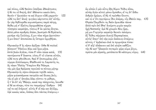 καὶ πόνος, οὐδὲ θεοῖσιν ὑπείξεαι ἀθανάτοισιν;
ἡ δέ τοι οὐ θνητή, ἀλλ' ἀθάνατον κακόν ἐστι,
δεινόν τ' ἀργαλέον τε καὶ ἄγριον οὐδὲ μαχητόν· 120
οὐδέ τις ἔστ' ἀλκή· φυγέειν κάρτιστον ἀπ' αὐτῆς.
ἢν γὰρ δηθύνῃσθα κορυσσόμενος παρὰ πέτρῃ,
δείδω μή σ' ἐξαῦτις ἐφορμηθεῖσα κίχῃσι
τόσσῃσιν κεφαλῇσι, τόσους δ' ἐκ φῶτας ἕληται.
ἀλλὰ μάλα σφοδρῶς ἐλάαν, βωστρεῖν δὲ Κράταιϊν,
μητέρα τῆς Σκύλλης, ἥ μιν τέκε πῆμα βροτοῖσιν·
ἥ μιν ἔπειτ' ἀποπαύσει ἐς ὕστερον ὁρμηθῆναι.
Θρινακίην δ' ἐς νῆσον ἀφίξεαι· ἔνθα δὲ πολλαὶ
βόσκοντ' Ἠελίοιο βόες καὶ ἴφια μῆλα.
ἑπτὰ βοῶν ἀγέλαι, τόσα δ' οἰῶν πώεα καλά, 130
πεντήκοντα δ' ἕκαστα. γόνος δ' οὐ γίνεται αὐτῶν,
οὐδέ ποτε φθινύθουσι. θεαὶ δ' ἐπιποιμένες εἰσί,
νύμφαι ἐϋπλόκαμοι, Φαέθουσά τε Λαμπετίη τε,
ἃς τέκεν Ἠελίῳ Ὑπερίονι δῖα Νέαιρα.
τὰς μὲν ἄρα θρέψασα τεκοῦσά τε πότνια μήτηρ
Θρινακίην ἐς νῆσον ἀπῴκισε τηλόθι ναίειν,
μῆλα φυλασσέμεναι πατρώϊα καὶ ἕλικας βοῦς.
τὰς εἰ μέν κ' ἀσινέας ἐάᾳς νόστου τε μέδηαι,
ἦ τ' ἂν ἔτ' εἰς Ἰθάκην, κακά περ πάσχοντες, ἵκοισθε·
εἰ δέ κε σίνηαι, τότε τοι τεκμαίρομ' ὄλεθρον 140
νηΐ τε καὶ ἑτάροισ'. αὐτὸς δ' εἴ πέρ κεν ἀλύξῃς,
ὀψὲ κακῶς νεῖαι, ὀλέσας ἄπο πάντας ἑταίρους.»
254
ὣς εἰπὼν ὁ μὲν αὖτις ἔβη δόμον Ἄϊδος εἴσω,
αὐτὰρ ἐγὼν αὐτοῦ μένον ἔμπεδον, εἴ τις ἔτ' ἔλθοι
ἀνδρῶν ἡρώων, οἳ δὴ τὸ πρόσθεν ὄλοντο.
καί νύ κ' ἔτι προτέρους ἴδον ἀνέρας, οὓς ἔθελόν περ, 630
Θησέα Πειρίθοόν τε, θεῶν ἐρικυδέα τέκνα·
ἀλλὰ πρὶν ἐπὶ ἔθνε' ἀγείρετο μυρία νεκρῶν
ἠχῇ θεσπεσίῃ· ἐμὲ δὲ χλωρὸν δέος ᾕρει,
μή μοι Γοργείην κεφαλὴν δεινοῖο πελώρου
ἐξ Ἄϊδος πέμψειεν ἀγαυὴ Περσεφόνεια.
αὐτίκ' ἔπειτ' ἐπὶ νῆα κιὼν ἐκέλευον ἑταίρους
αὐτούς τ' ἀμβαίνειν ἀνά τε πρυμνήσια λῦσαι·
οἱ δ' αἶψ' εἴσβαινον καὶ ἐπὶ κληῖσι καθῖζον.
τὴν δὲ κατ' Ὠκεανὸν ποταμὸν φέρε κῦμα ῥόοιο,
πρῶτα μὲν εἰρεσίῃ, μετέπειτα δὲ κάλλιμος οὖρος. 640
247
 
