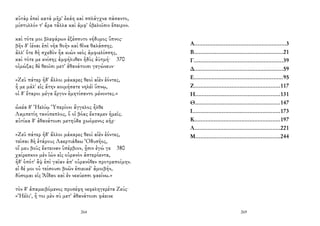 αὐτὰρ ἐπεὶ κατὰ μῆρ' ἐκάη καὶ σπλάγχνα πάσαντο,
μίστυλλόν τ' ἄρα τἆλλα καὶ ἀμφ' ὀβελοῖσιν ἔπειρον.
καὶ τότε μοι βλεφάρων ἐξέσσυτο νήδυμος ὕπνος·
βῆν δ' ἰέναι ἐπὶ νῆα θοὴν καὶ θῖνα θαλάσσης.
ἀλλ' ὅτε δὴ σχεδὸν ἦα κιὼν νεὸς ἀμφιελίσσης,
καὶ τότε με κνίσης ἀμφήλυθεν ἡδὺς ἀϋτμή· 370
οἰμώξας δὲ θεοῖσι μετ' ἀθανάτοισι γεγώνευν·
«Ζεῦ πάτερ ἠδ' ἄλλοι μάκαρες θεοὶ αἰὲν ἐόντες,
ἦ με μάλ' εἰς ἄτην κοιμήσατε νηλέϊ ὕπνῳ,
οἱ δ' ἕταροι μέγα ἔργον ἐμητίσαντο μένοντες.»
ὠκέα δ' Ἠελίῳ Ὑπερίονι ἄγγελος ἦλθε
Λαμπετίη τανύπεπλος, ὅ οἱ βόας ἔκταμεν ἡμεῖς.
αὐτίκα δ' ἀθανάτοισι μετηύδα χωόμενος κῆρ·
«Ζεῦ πάτερ ἠδ' ἄλλοι μάκαρες θεοὶ αἰὲν ἐόντες,
τεῖσαι δὴ ἑτάρους Λαερτιάδεω Ὀδυσῆος,
οἵ μευ βοῦς ἔκτειναν ὑπέρβιον, ᾗσιν ἐγώ γε 380
χαίρεσκον μὲν ἰὼν εἰς οὐρανὸν ἀστερόεντα,
ἠδ' ὁπότ' ἂψ ἐπὶ γαῖαν ἀπ' οὐρανόθεν προτραποίμην.
εἰ δέ μοι οὐ τείσουσι βοῶν ἐπιεικέ' ἀμοιβήν,
δύσομαι εἰς Ἀΐδαο καὶ ἐν νεκύεσσι φαείνω.»
τὸν δ' ἀπαμειβόμενος προσέφη νεφεληγερέτα Ζεύς·
«Ἠέλι', ἦ τοι μὲν σὺ μετ' ἀθανάτοισι φάεινε
264
Α........................................................3
Β.......................................................21
Γ.......................................................39
Δ.......................................................59
Ε.......................................................95
Ζ.....................................................117
Η....................................................131
Θ....................................................147
Ι......................................................173
Κ.....................................................197
Λ.....................................................221
Μ....................................................244
269
 