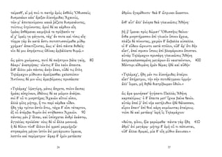 τείρεσθ', εἰ μή πού τι πατὴρ ἐμὸς ἐσθλὸς Ὀδυσσεὺς
δυσμενέων κάκ' ἔρεξεν ἐϋκνήμιδας Ἀχαιούς,
τῶν μ' ἀποτεινύμενοι κακὰ ῥέζετε δυσμενέοντες,
τούτους ὀτρύνοντες. ἐμοὶ δέ κε κέρδιον εἴη
ὑμέας ἐσθέμεναι κειμήλιά τε πρόβασίν τε·
εἴ χ' ὑμεῖς γε φάγοιτε, τάχ' ἄν ποτε καὶ τίσις εἴη·
τόφρα γὰρ ἂν κατὰ ἄστυ ποτιπτυσσοίμεθα μύθῳ
χρήματ' ἀπαιτίζοντες, ἕως κ' ἀπὸ πάντα δοθείη·
νῦν δέ μοι ἀπρήκτους ὀδύνας ἐμβάλλετε θυμῷ.»
ὣς φάτο χωόμενος, ποτὶ δὲ σκῆπτρον βάλε γαίῃ, 80
δάκρυ' ἀναπρήσας· οἶκτος δ' ἕλε λαὸν ἅπαντα.
ἔνθ' ἄλλοι μὲν πάντες ἀκὴν ἔσαν, οὐδέ τις ἔτλη
Τηλέμαχον μύθοισιν ἀμείψασθαι χαλεποῖσιν·
Ἀντίνοος δέ μιν οἶος ἀμειβόμενος προσέειπε·
«Τηλέμαχ' ὑψαγόρη, μένος ἄσχετε, ποῖον ἔειπες
ἡμέας αἰσχύνων, ἐθέλοις δέ κε μῶμον ἀνάψαι.
σοὶ δ' οὔ τι μνηστῆρες Ἀχαιῶν αἴτιοί εἰσιν,
ἀλλὰ φίλη μήτηρ, ἥ τοι περὶ κέρδεα οἶδεν.
ἤδη γὰρ τρίτον ἐστὶν ἔτος, τάχα δ' εἶσι τέταρτον,
ἐξ οὗ ἀτέμβει θυμὸν ἐνὶ στήθεσσιν Ἀχαιῶν. 90
πάντας μέν ῥ' ἔλπει, καὶ ὑπίσχεται ἀνδρὶ ἑκάστῳ,
ἀγγελίας προϊεῖσα· νόος δέ οἱ ἄλλα μενοινᾷ.
ἡ δὲ δόλον τόνδ' ἄλλον ἐνὶ φρεσὶ μερμήριξε·
στησαμένη μέγαν ἱστὸν ἐνὶ μεγάροισιν ὕφαινε,
λεπτὸν καὶ περίμετρον· ἄφαρ δ' ἡμῖν μετέειπε·
24
ἁθρόοι ἠγερέθοντο· θεὰ δ' ὤτρυνεν ἕκαστον.
ἔνθ' αὖτ' ἄλλ' ἐνόησε θεὰ γλαυκῶπις Ἀθήνη·
βῆ ῥ' ἴμεναι πρὸς δώματ' Ὀδυσσῆος θείοιο·
ἔνθα μνηστήρεσσιν ἐπὶ γλυκὺν ὕπνον ἔχευε,
πλάζε δὲ πίνοντας, χειρῶν δ' ἔκβαλλε κύπελλα.
οἱ δ' εὕδειν ὤρνυντο κατὰ πτόλιν, οὐδ' ἄρ' ἔτι δὴν
εἵατ', ἐπεί σφισιν ὕπνος ἐπὶ βλεφάροισιν ἔπιπτεν.
αὐτὰρ Τηλέμαχον προσέφη γλαυκῶπις Ἀθήνη
ἐκπροκαλεσσαμένη μεγάρων ἐὺ ναιεταόντων, 400
Μέντορι εἰδομένη ἠμὲν δέμας ἠδὲ καὶ αὐδήν·
«Τηλέμαχ', ἤδη μέν τοι ἐϋκνήμιδες ἑταῖροι
εἵατ' ἐπήρετμοι, τὴν σὴν ποτιδέγμενοι ὁρμήν·
ἀλλ' ἴομεν, μὴ δηθὰ διατρίβωμεν ὁδοῖο.»
ὣς ἄρα φωνήσασ' ἡγήσατο Παλλὰς Ἀθήνη
καρπαλίμως· ὁ δ' ἔπειτα μετ' ἴχνια βαῖνε θεοῖο.
αὐτὰρ ἐπεί ῥ' ἐπὶ νῆα κατήλυθον ἠδὲ θάλασσαν,
εὗρον ἔπειτ' ἐπὶ θινὶ κάρη κομόωντας ἑταίρους.
τοῖσι δὲ καὶ μετέειφ' ἱερὴ ἲς Τηλεμάχοιο·
«δεῦτε, φίλοι, ἤϊα φερώμεθα· πάντα γὰρ ἤδη 410
ἁθρό' ἐνὶ μεγάρῳ· μήτηρ δ' ἐμὴ οὔ τι πέπυσται,
οὐδ' ἄλλαι δμῳαί, μία δ' οἴη μῦθον ἄκουσεν.»
37
 