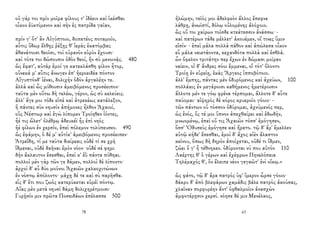 οὐ γάρ τοι πρὶν μοῖρα φίλους τ' ἰδέειν καὶ ἱκέσθαι
οἶκον ἐϋκτίμενον καὶ σὴν ἐς πατρίδα γαῖαν,
πρίν γ' ὅτ' ἂν Αἰγύπτοιο, διιπετέος ποταμοῖο,
αὖτις ὕδωρ ἔλθῃς ῥέξῃς θ' ἱερὰς ἑκατόμβας
ἀθανάτοισι θεοῖσι, τοὶ οὐρανὸν εὐρὺν ἔχουσι·
καὶ τότε τοι δώσουσιν ὁδὸν θεοί, ἣν σὺ μενοινᾷς. 480
ὣς ἔφατ', αὐτὰρ ἐμοί γε κατεκλάσθη φίλον ἦτορ,
οὕνεκά μ' αὖτις ἄνωγεν ἐπ' ἠεροειδέα πόντον
Αἴγυπτόνδ' ἰέναι, δολιχὴν ὁδὸν ἀργαλέην τε.
ἀλλὰ καὶ ὧς μύθοισιν ἀμειβόμενος προσέειπον·
ταῦτα μὲν οὕτω δὴ τελέω, γέρον, ὡς σὺ κελεύεις.
ἀλλ' ἄγε μοι τόδε εἰπὲ καὶ ἀτρεκέως κατάλεξον,
ἢ πάντες σὺν νηυσὶν ἀπήμονες ἦλθον Ἀχαιοί,
οὓς Νέστωρ καὶ ἐγὼ λίπομεν Τροίηθεν ἰόντες,
ἦέ τις ὤλετ' ὀλέθρῳ ἀδευκέϊ ἧς ἐπὶ νηὸς
ἠὲ φίλων ἐν χερσίν, ἐπεὶ πόλεμον τολύπευσεν. 490
ὣς ἐφάμην, ὁ δέ μ' αὐτίκ' ἀμειβόμενος προσέειπεν·
Ἀτρεΐδη, τί με ταῦτα διείρεαι; οὐδέ τί σε χρὴ
ἴδμεναι, οὐδὲ δαῆναι ἐμὸν νόον· οὐδέ σέ φημι
δὴν ἄκλαυτον ἔσεσθαι, ἐπεί κ' ἐῢ πάντα πύθηαι.
πολλοὶ μὲν γὰρ τῶν γε δάμεν, πολλοὶ δὲ λίποντο·
ἀρχοὶ δ' αὖ δύο μοῦνοι Ἀχαιῶν χαλκοχιτώνων
ἐν νόστῳ ἀπόλοντο· μάχῃ δέ τε καὶ σὺ παρῆσθα.
εἷς δ' ἔτι που ζωὸς κατερύκεται εὐρέϊ πόντῳ.
Αἴας μὲν μετὰ νηυσὶ δάμη δολιχηρέτμοισι·
Γυρῇσίν μιν πρῶτα Ποσειδάων ἐπέλασσε 500
78
ἠλώμην, τεῖός μοι ἀδελφεὸν ἄλλος ἔπεφνε
λάθρῃ, ἀνωϊστί, δόλῳ οὐλομένης ἀλόχοιο.
ὣς οὔ τοι χαίρων τοῖσδε κτεάτεσσιν ἀνάσσω· -
καὶ πατέρων τάδε μέλλετ' ἀκουέμεν, οἵ τινες ὕμιν
εἰσίν· - ἐπεὶ μάλα πολλὰ πάθον καὶ ἀπώλεσα οἶκον
εὖ μάλα ναιετάοντα, κεχανδότα πολλὰ καὶ ἐσθλά.
ὧν ὄφελον τριτάτην περ ἔχων ἐν δώμασι μοῖραν
ναίειν, οἱ δ' ἄνδρες σόοι ἔμμεναι, οἳ τότ' ὄλοντο
Τροίῃ ἐν εὐρείῃ, ἑκὰς Ἄργεος ἱπποβότοιο.
ἀλλ' ἔμπης, πάντας μὲν ὀδυρόμενος καὶ ἀχεύων, 100
πολλάκις ἐν μεγάροισι καθήμενος ἡμετέροισιν
ἄλλοτε μέν τε γόῳ φρένα τέρπομαι, ἄλλοτε δ' αὖτε
παύομαι· αἰψηρὸς δὲ κόρος κρυεροῖο γόοιο· -
τῶν πάντων οὐ τόσσον ὀδύρομαι, ἀχνύμενός περ,
ὡς ἑνός, ὅς τέ μοι ὕπνον ἀπεχθαίρει καὶ ἐδωδὴν,
μνωομένῳ, ἐπεὶ οὔ τις Ἀχαιῶν τόσσ' ἐμόγησεν,
ὅσσ' Ὀδυσεὺς ἐμόγησε καὶ ἤρατο. τῷ δ' ἄρ' ἔμελλεν
αὐτῷ κήδε' ἔσεσθαι, ἐμοὶ δ' ἄχος αἰὲν ἄλαστον
κείνου, ὅπως δὴ δηρὸν ἀποίχεται, οὐδέ τι ἴδμεν,
ζώει ὅ γ' ἦ τέθνηκεν. ὀδύρονται νύ που αὐτὸν 110
Λαέρτης θ' ὁ γέρων καὶ ἐχέφρων Πηνελόπεια
Τηλέμαχός θ', ὃν ἔλειπε νέον γεγαῶτ' ἐνὶ οἴκῳ.»
ὣς φάτο, τῷ δ' ἄρα πατρὸς ὑφ' ἵμερον ὦρσε γόοιο·
δάκρυ δ' ἀπὸ βλεφάρων χαμάδις βάλε πατρὸς ἀκούσας,
χλαῖναν πορφυρέην ἄντ' ὀφθαλμοῖιν ἀνασχὼν
ἀμφοτέρῃσιν χερσί. νόησε δέ μιν Μενέλαος,
63
 