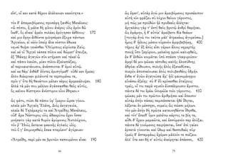 εἴσ', οἵ κεν κατὰ δῆμον ἀλάλκοιεν κακότητα.»
τὸν δ' ἀπαμειβόμενος προσέφη ξανθὸς Μενέλαος·
«ὢ πόποι, ἦ μάλα δὴ φίλου ἀνέρος υἱὸς ἐμὸν δῶ
ἵκεθ', ὃς εἵνεκ' ἐμεῖο πολέας ἐμόγησεν ἀέθλους· 170
καί μιν ἔφην ἐλθόντα φιλησέμεν ἔξοχα πάντων
Ἀργείων, εἰ νῶϊν ὑπεὶρ ἅλα νόστον ἔδωκε
νηυσὶ θοῇσι γενέσθαι Ὀλύμπιος εὐρύοπα Ζεύς.
καί κέ οἱ Ἄργεϊ νάσσα πόλιν καὶ δώματ' ἔτευξα,
ἐξ Ἰθάκης ἀγαγὼν σὺν κτήμασι καὶ τέκεϊ ᾧ
καὶ πᾶσιν λαοῖσι, μίαν πόλιν ἐξαλαπάξας,
αἳ περιναιετάουσιν, ἀνάσσονται δ' ἐμοὶ αὐτῷ.
καί κε θάμ' ἐνθάδ' ἐόντες ἐμισγόμεθ'· οὐδέ κεν ἥμεας
ἄλλο διέκρινεν φιλέοντέ τε τερπομένω τε,
πρίν γ' ὅτε δὴ θανάτοιο μέλαν νέφος ἀμφεκάλυψεν. 180
ἀλλὰ τὰ μέν που μέλλεν ἀγάσσασθαι θεὸς αὐτός,
ὃς κεῖνον δύστηνον ἀνόστιμον οἶον ἔθηκεν.»
ὣς φάτο, τοῖσι δὲ πᾶσιν ὑφ' ἵμερον ὦρσε γόοιο.
κλαῖε μὲν Ἀργείη Ἑλένη, Διὸς ἐκγεγαυῖα,
κλαῖε δὲ Τηλέμαχός τε καὶ Ἀτρεΐδης Μενέλαος,
οὐδ' ἄρα Νέστορος υἱὸς ἀδακρύτω ἔχεν ὄσσε·
μνήσατο γὰρ κατὰ θυμὸν ἀμύμονος Ἀντιλόχοιο,
τόν ῥ' Ἠοῦς ἔκτεινε φαεινῆς ἀγλαὸς υἱός.
τοῦ ὅ γ' ἐπιμνησθεὶς ἔπεα πτερόεντ' ἀγόρευεν·
«Ἀτρεΐδη, περὶ μέν σε βροτῶν πεπνυμένον εἶναι 190
66
ὣς ἔφατ', αὐτὰρ ἐγώ μιν ἀμειβόμενος προσέειπον·
αὐτὴ νῦν φράζευ σὺ λόχον θείοιο γέροντος,
μή πώς με προϊδὼν ἠὲ προδαεὶς ἀλέηται·
ἀργαλέος γάρ τ' ἐστὶ θεὸς βροτῷ ἀνδρὶ δαμῆναι.
ὣς ἐφάμην, ἡ δ' αὐτίκ' ἀμείβετο δῖα θεάων·
[τοιγὰρ ἐγώ τοι ταῦτα μάλ' ἀτρεκέως ἀγορεύσω.]
ἦμος δ' ἠέλιος μέσον οὐρανὸν ἀμφιβεβήκῃ, 400
τῆμος ἄρ' ἐξ ἁλὸς εἶσι γέρων ἅλιος νημερτὴς
πνοιῇ ὕπο ζεφύροιο, μελαίνῃ φρικὶ καλυφθείς,
ἐκ δ' ἐλθὼν κοιμᾶται ὑπὸ σπέεσι γλαφυροῖσιν·
ἀμφὶ δέ μιν φῶκαι νέποδες καλῆς ἁλοσύδνης
ἁθρόαι εὕδουσιν, πολιῆς ἁλὸς ἐξαναδῦσαι,
πικρὸν ἀποπνείουσαι ἁλὸς πολυβενθέος ὀδμήν.
ἔνθα σ' ἐγὼν ἀγαγοῦσα ἅμ' ἠόϊ φαινομένηφιν
εὐνάσω ἑξείης· σὺ δ' ἐῢ κρίνασθαι ἑταίρους
τρεῖς, οἵ τοι παρὰ νηυσὶν ἐϋσσέλμοισιν ἄριστοι.
πάντα δέ τοι ἐρέω ὀλοφώϊα τοῖο γέροντος. 410
φώκας μέν τοι πρῶτον ἀριθμήσει καὶ ἔπεισιν·
αὐτὰρ ἐπὴν πάσας πεμπάσσεται ἠδὲ ἴδηται,
λέξεται ἐν μέσσῃσι, νομεὺς ὣς πώεσι μήλων.
τὸν μὲν ἐπὴν δὴ πρῶτα κατευνηθέντα ἴδησθε,
καὶ τότ' ἔπειθ' ὕμιν μελέτω κάρτος τε βίη τε,
αὖθι δ' ἔχειν μεμαῶτα, καὶ ἐσσύμενόν περ ἀλύξαι.
πάντα δὲ γινόμενος πειρήσεται, ὅσσ' ἐπὶ γαῖαν
ἑρπετὰ γίνονται καὶ ὕδωρ καὶ θεσπιδαὲς πῦρ·
ὑμεῖς δ' ἀστεμφέως ἐχέμεν μᾶλλόν τε πιέζειν.
ἀλλ' ὅτε κεν δή σ' αὐτὸς ἀνείρηται ἐπέεσσι, 420
75
 