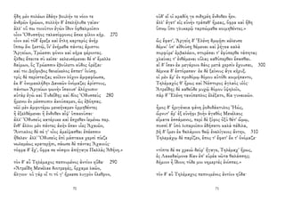 ἤδη μὲν πολέων ἐδάην βουλήν τε νόον τε
ἀνδρῶν ἡρώων, πολλὴν δ' ἐπελήλυθα γαῖαν·
ἀλλ' οὔ πω τοιοῦτον ἐγὼν ἴδον ὀφθαλμοῖσιν
οἷον Ὀδυσσῆος ταλασίφρονος ἔσκε φίλον κῆρ. 270
οἷον καὶ τόδ' ἔρεξε καὶ ἔτλη καρτερὸς ἀνὴρ
ἵππῳ ἔνι ξεστῷ, ἵν' ἐνήμεθα πάντες ἄριστοι
Ἀργείων, Τρώεσσι φόνον καὶ κῆρα φέροντες.
ἦλθες ἔπειτα σὺ κεῖσε· κελευσέμεναι δέ σ' ἔμελλε
δαίμων, ὃς Τρώεσσιν ἐβούλετο κῦδος ὀρέξαι·
καί τοι Δηΐφοβος θεοείκελος ἕσπετ' ἰούσῃ.
τρὶς δὲ περίστειξας κοῖλον λόχον ἀμφαφόωσα,
ἐκ δ' ὀνομακλήδην Δαναῶν ὀνόμαζες ἀρίστους,
πάντων Ἀργείων φωνὴν ἴσκουσ' ἀλόχοισιν·
αὐτὰρ ἐγὼ καὶ Τυδεΐδης καὶ δῖος Ὀδυσσεὺς 280
ἥμενοι ἐν μέσσοισιν ἀκούσαμεν, ὡς ἐβόησας.
νῶϊ μὲν ἀμφοτέρω μενεήναμεν ὁρμηθέντες
ἢ ἐξελθέμεναι ἢ ἔνδοθεν αἶψ' ὑπακοῦσαι·
ἀλλ' Ὀδυσεὺς κατέρυκε καὶ ἔσχεθεν ἱεμένω περ.
ἔνθ' ἄλλοι μὲν πάντες ἀκὴν ἔσαν υἷες Ἀχαιῶν,
Ἄντικλος δὲ σέ γ' οἶος ἀμείψασθαι ἐπέεσσιν
ἤθελεν· ἀλλ' Ὀδυσεὺς ἐπὶ μάστακα χερσὶ πίεζε
νωλεμέως κρατερῇσι, σάωσε δὲ πάντας Ἀχαιούς·
τόφρα δ' ἔχ', ὄφρα σε νόσφιν ἀπήγαγε Παλλὰς Ἀθήνη.»
τὸν δ' αὖ Τηλέμαχος πεπνυμένος ἀντίον ηὔδα· 290
«Ἀτρεΐδη Μενέλαε διοτρεφές, ὄρχαμε λαῶν,
ἄλγιον· οὐ γάρ οἵ τι τό γ' ἤρκεσε λυγρὸν ὄλεθρον,
70
οὐδ' εἴ οἱ κραδίη γε σιδηρέη ἔνδοθεν ἦεν.
ἀλλ' ἄγετ' εἰς εὐνὴν τράπεθ' ἥμεας, ὄφρα καὶ ἤδη
ὕπνῳ ὕπο γλυκερῷ ταρπώμεθα κοιμηθέντες.»
ὣς ἔφατ', Ἀργείη δ' Ἑλένη δμῳῇσι κέλευσε
δέμνι' ὑπ' αἰθούσῃ θέμεναι καὶ ῥήγεα καλὰ
πορφύρε' ἐμβαλέειν, στορέσαι τ' ἐφύπερθε τάπητας
χλαίνας τ' ἐνθέμεναι οὔλας καθύπερθεν ἕσασθαι.
αἱ δ' ἴσαν ἐκ μεγάροιο δάος μετὰ χερσὶν ἔχουσαι, 300
δέμνια δ' ἐστόρεσαν· ἐκ δὲ ξείνους ἄγε κῆρυξ.
οἱ μὲν ἄρ' ἐν προδόμῳ δόμου αὐτόθι κοιμήσαντο,
Τηλέμαχός θ' ἥρως καὶ Νέστορος ἀγλαὸς υἱός·
Ἀτρεΐδης δὲ καθεῦδε μυχῷ δόμου ὑψηλοῖο,
πὰρ δ' Ἑλένη τανύπεπλος ἐλέξατο, δῖα γυναικῶν.
ἦμος δ' ἠριγένεια φάνη ῥοδοδάκτυλος Ἠώς,
ὤρνυτ' ἄρ' ἐξ εὐνῆφι βοὴν ἀγαθὸς Μενέλαος
εἵματα ἑσσάμενος, περὶ δὲ ξίφος ὀξὺ θέτ' ὤμῳ,
ποσσὶ δ' ὑπὸ λιπαροῖσιν ἐδήσατο καλὰ πέδιλα,
βῆ δ' ἴμεν ἐκ θαλάμοιο θεῷ ἐναλίγκιος ἄντην, 310
Τηλεμάχῳ δὲ παρῖζεν, ἔπος τ' ἔφατ' ἔκ τ' ὀνόμαζε·
«τίπτε δέ σε χρειὼ δεῦρ' ἤγαγε, Τηλέμαχ' ἥρως,
ἐς Λακεδαίμονα δῖαν ἐπ' εὐρέα νῶτα θαλάσσης;
δήμιον ἦ ἴδιον; τόδε μοι νημερτὲς ἐνίσπες.»
τὸν δ' αὖ Τηλέμαχος πεπνυμένος ἀντίον ηὔδα·
71
 