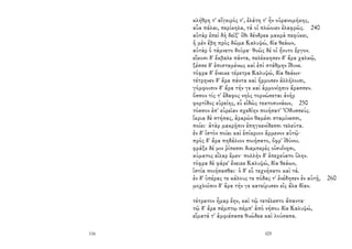 116
κλήθρη τ' αἴγειρός τ', ἐλάτη τ' ἦν οὐρανομήκης,
αὖα πάλαι, περίκηλα, τά οἱ πλώοιεν ἐλαφρῶς. 240
αὐτὰρ ἐπεὶ δὴ δεῖξ' ὅθι δένδρεα μακρὰ πεφύκει,
ἡ μὲν ἔβη πρὸς δῶμα Καλυψώ, δῖα θεάων,
αὐτὰρ ὁ τάμνετο δοῦρα· θοῶς δέ οἱ ἤνυτο ἔργον.
εἴκοσι δ' ἔκβαλε πάντα, πελέκκησεν δ' ἄρα χαλκῷ,
ξέσσε δ' ἐπισταμένως καὶ ἐπὶ στάθμην ἴθυνε.
τόφρα δ' ἔνεικε τέρετρα Καλυψώ, δῖα θεάων·
τέτρηνεν δ' ἄρα πάντα καὶ ἥρμοσεν ἀλλήλοισι,
γόμφοισιν δ' ἄρα τήν γε καὶ ἁρμονίῃσιν ἄρασσεν.
ὅσσον τίς τ' ἔδαφος νηὸς τορνώσεται ἀνὴρ
φορτίδος εὐρείης, εὖ εἰδὼς τεκτοσυνάων, 250
τόσσον ἐπ' εὐρεῖαν σχεδίην ποιήσατ' Ὀδυσσεύς.
ἴκρια δὲ στήσας, ἀραρὼν θαμέσι σταμίνεσσι,
ποίει· ἀτὰρ μακρῇσιν ἐπηγκενίδεσσι τελεύτα.
ἐν δ' ἱστὸν ποίει καὶ ἐπίκριον ἄρμενον αὐτῷ·
πρὸς δ' ἄρα πηδάλιον ποιήσατο, ὄφρ' ἰθύνοι.
φράξε δέ μιν ῥίπεσσι διαμπερὲς οἰσυΐνῃσι,
κύματος εἶλαρ ἔμεν· πολλὴν δ' ἐπεχεύατο ὕλην.
τόφρα δὲ φάρε' ἔνεικε Καλυψώ, δῖα θεάων,
ἱστία ποιήσασθαι· ὁ δ' εὖ τεχνήσατο καὶ τά.
ἐν δ' ὑπέρας τε κάλους τε πόδας τ' ἐνέδησεν ἐν αὐτῇ, 260
μοχλοῖσιν δ' ἄρα τήν γε κατείρυσεν εἰς ἅλα δῖαν.
τέτρατον ἦμαρ ἔην, καὶ τῷ τετέλεστο ἅπαντα·
τῷ δ' ἄρα πέμπτῳ πέμπ' ἀπὸ νήσου δῖα Καλυψώ,
εἵματά τ' ἀμφιέσασα θυώδεα καὶ λούσασα.
105
 