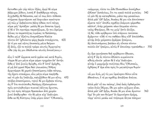 ἔκτοσθεν μὲν γὰρ πάγοι ὀξέες, ἀμφὶ δὲ κῦμα
βέβρυχεν ῥόθιον, λισσὴ δ' ἀναδέδρομε πέτρη,
ἀγχιβαθὴς δὲ θάλασσα, καὶ οὔ πως ἔστι πόδεσσι
στήμεναι ἀμφοτέροισι καὶ ἐκφυγέειν κακότητα·
μή πώς μ' ἐκβαίνοντα βάλῃ λίθακι ποτὶ πέτρῃ
κῦμα μέγ' ἁρπάξαν· μελέη δέ μοι ἔσσεται ὁρμή.
εἰ δέ κ' ἔτι προτέρω παρανήξομαι, ἤν που ἐφεύρω
ἠϊόνας τε παραπλῆγας λιμένας τε θαλάσσης,
δείδω μή μ' ἐξαῦτις ἀναρπάξασα θύελλα
πόντον ἐπ' ἰχθυόεντα φέρῃ βαρέα στενάχοντα, 420
ἠέ τί μοι καὶ κῆτος ἐπισσεύῃ μέγα δαίμων
ἐξ ἁλός, οἷά τε πολλὰ τρέφει κλυτὸς Ἀμφιτρίτη·
οἶδα γὰρ ὥς μοι ὀδώδυσται κλυτὸς ἐννοσίγαιος.»
εἷος ὁ ταῦθ' ὥρμαινε κατὰ φρένα καὶ κατὰ θυμόν,
τόφρα δέ μιν μέγα κῦμα φέρεν τρηχεῖαν ἐπ' ἀκτήν.
ἔνθα κ' ἀπὸ ῥινοὺς δρύφθη, σὺν δ' ὀστέ' ἀράχθη,
εἰ μὴ ἐπὶ φρεσὶ θῆκε θεὰ γλαυκῶπις Ἀθήνη·
ἀμφοτέρῃσι δὲ χερσὶν ἐπεσσύμενος λάβε πέτρης,
τῆς ἔχετο στενάχων, εἷος μέγα κῦμα παρῆλθε.
καὶ τὸ μὲν ὣς ὑπάλυξε, παλιῤῥόθιον δέ μιν αὖτις 430
πλῆξεν ἐπεσσύμενον, τηλοῦ δέ μιν ἔμβαλε πόντῳ.
ὡς δ' ὅτε πουλύποδος θαλάμης ἐξελκομένοιο
πρὸς κοτυληδονόφιν πυκιναὶ λάϊγγες ἔχονται,
ὣς τοῦ πρὸς πέτρῃσι θρασειάων ἀπὸ χειρῶν
ῥινοὶ ἀπέδρυφθεν· τὸν δὲ μέγα κῦμ' ἐκάλυψεν.
ἔνθα κε δὴ δύστηνος ὑπὲρ μόρον ὤλετ' Ὀδυσσεύς,
112
«κάμμορε, τίπτε τοι ὧδε Ποσειδάων ἐνοσίχθων
ὠδύσατ' ἐκπάγλως, ὅτι τοι κακὰ πολλὰ φυτεύει; 340
οὐ μὲν δή σε καταφθείσει, μάλα περ μενεαίνων.
ἀλλὰ μάλ' ὧδ' ἕρξαι, δοκέεις δέ μοι οὐκ ἀπινύσσειν·
εἵματα ταῦτ' ἀποδὺς σχεδίην ἀνέμοισι φέρεσθαι
κάλλιπ', ἀτὰρ χείρεσσι νέων ἐπιμαίεο νόστου
γαίης Φαιήκων, ὅθι τοι μοῖρ' ἐστὶν ἀλύξαι.
τῆ δέ, τόδε κρήδεμνον ὑπὸ στέρνοιο τανύσσαι
ἄμβροτον· οὐδέ τί τοι παθέειν δέος οὐδ' ἀπολέσθαι.
αὐτὰρ ἐπὴν χείρεσσιν ἐφάψεαι ἠπείροιο,
ἂψ ἀπολυσάμενος βαλέειν εἰς οἴνοπα πόντον
πολλὸν ἀπ' ἠπείρου, αὐτὸς δ' ἀπονόσφι τραπέσθαι.» 350
ὣς ἄρα φωνήσασα θεὰ κρήδεμνον ἔδωκεν,
αὐτὴ δ' ἂψ ἐς πόντον ἐδύσετο κυμαίνοντα
αἰθυίῃ εἰκυῖα· μέλαν δέ ἑ κῦμ' ἐκάλυψεν.
αὐτὰρ ὁ μερμήριξε πολύτλας δῖος Ὀδυσσεύς,
ὀχθήσας δ' ἄρα εἶπε πρὸς ὃν μεγαλήτορα θυμόν·
«ὤ μοι ἐγώ, μή τίς μοι ὑφαίνῃσιν δόλον αὖτε
ἀθανάτων, ὅ τέ με σχεδίης ἀποβῆναι ἀνώγει.
ἀλλὰ μάλ' οὔ πω πείσομ', ἐπεὶ ἑκὰς ὀφθαλμοῖσι
γαῖαν ἐγὼν ἰδόμην, ὅθι μοι φάτο φύξιμον εἶναι.
ἀλλὰ μάλ' ὧδ' ἕρξω, δοκέει δέ μοι εἶναι ἄριστον· 360
ὄφρ' ἂν μέν κεν δούρατ' ἐν ἁρμονίῃσιν ἀρήρῃ,
τόφρ' αὐτοῦ μενέω καὶ τλήσομαι ἄλγεα πάσχων·
109
 