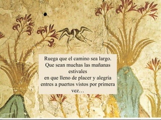 Ruega que el camino sea largo. Que sean muchas las mañanas estivales en que lleno de placer y alegría entres a puertos vistos por primera vez… 
