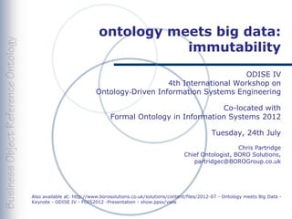 ontology meets big data:
                                        immutability
                                                                    ODISE IV
                                               4th International Workshop on
                            Ontology‐Driven Information Systems Engineering

                                                               Co-located with
                                  Formal Ontology in Information Systems 2012

                                                                              Tuesday, 24th July
                                                                                     Chris Partridge
                                                                  Chief Ontologist, BORO Solutions,
                                                                     partridgec@BOROGroup.co.uk




Also available at: http://www.borosolutions.co.uk/solutions/content/files/2012-07 - Ontology meets Big Data -
Keynote - ODISE IV - FOIS2012 -Presentation - show.ppsx/view
 