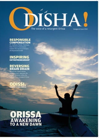 The voice of a resurgent Orissa   Inaugural Issue 2010




RESPONSIBLE
COMPENSATION
Dr. Sudhakar Panda, Chairman,
State Finance Commission,
explains the success of Orissa’s
developmental model



INSPIRING
ENTREPRENEURSHIP


REVERSING
BRAIN DRAIN
Abhijit Sen, Head, Infosys
(Bhubaneswar), appraises the
success of Infosys within the
context of a re-energised Orissa




ODISSI.
COMING A FULL CIRCLE.




ORISSA
AWAKENING
TO A NEW DAWN
 