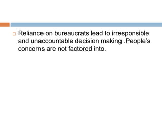  Reliance on bureaucrats lead to irresponsible
and unaccountable decision making .People’s
concerns are not factored into.
 