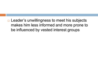  Leader’s unwillingness to meet his subjects
makes him less informed and more prone to
be influenced by vested interest groups
 