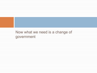 Now what we need is a change of
government
 