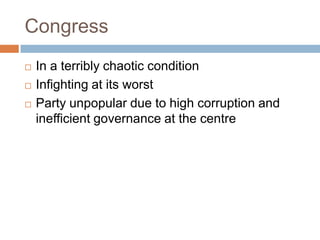 Congress
 In a terribly chaotic condition
 Infighting at its worst
 Party unpopular due to high corruption and
inefficient governance at the centre
 