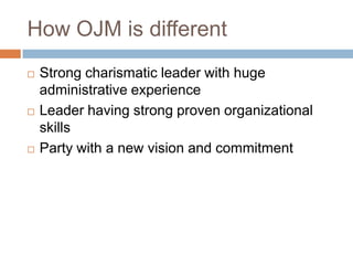 How OJM is different
 Strong charismatic leader with huge
administrative experience
 Leader having strong proven organizational
skills
 Party with a new vision and commitment
 