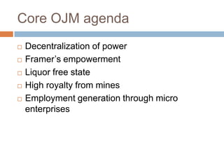 Core OJM agenda
 Decentralization of power
 Framer’s empowerment
 Liquor free state
 High royalty from mines
 Employment generation through micro
enterprises
 