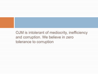OJM is intolerant of mediocrity, inefficiency
and corruption. We believe in zero
tolerance to corruption
 