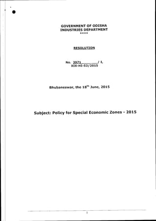 GOVERNMENT OF ODISHA
INDUSTRIES DEPARTMENT
****
RESOLUTION
No. 3971 / t,
xrx-Hr-53/ 20 15
Bhubaneswar, the 18th June, 2015
Subject: Policy for Special Economic Zones - 2015
 