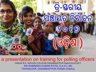 a presentation on training for polling officers
VANUE-R.K. ADIVASI COLLEGE,DASAMANTPUR Dated 03-02-2017
SRI RABINDRA KUMAR PATEL,O.A.S-I (JB)
TAHASILDAR, DASAMANTPUR-764028 (Odisha)
 