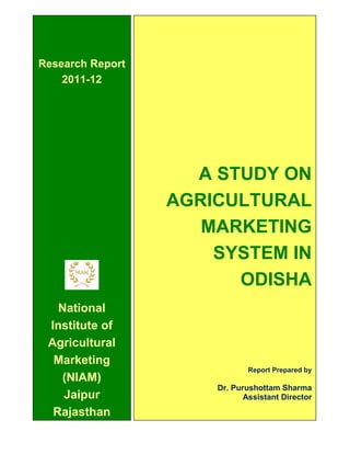 A STUDY ON
AGRICULTURAL
MARKETING
SYSTEM IN
ODISHA
Report Prepared by
Dr. Purushottam Sharma
Assistant Director
Research Report
2011-12
National
Institute of
Agricultural
Marketing
(NIAM)
Jaipur
Rajasthan
 
