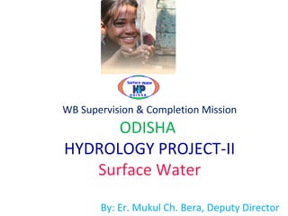 WB Supervision & Completion Mission
ODISHA
HYDROLOGY PROJECT-II
Surface Water
By: Er. Mukul Ch. Bera, Deputy Director
 