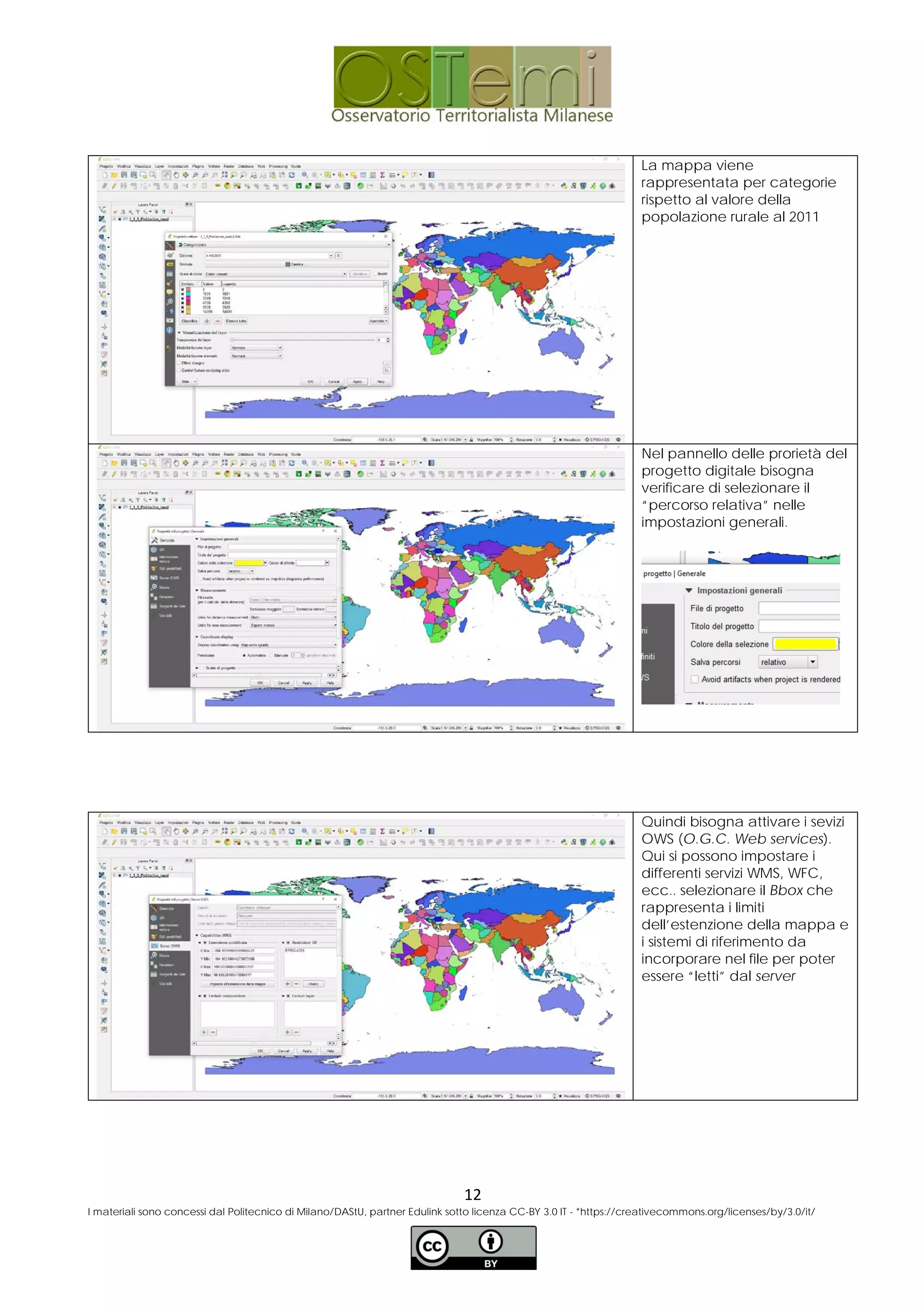 La mappa viene
rappresentata per categorie
rispetto al valore della
popolazione rurale al 2011
Nel pannello delle prorietà del
progetto digitale bisogna
verificare di selezionare il
“percorso relativa” nelle
impostazioni generali.
Quindi bisogna attivare i sevizi
OWS (O.G.C. Web services).
Qui si possono impostare i
differenti servizi WMS, WFC,
ecc.. selezionare il Bbox che
rappresenta i limiti
dell’estenzione della mappa e
i sistemi di riferimento da
incorporare nel file per poter
essere “letti” dal server
12
I materiali sono concessi dal Politecnico di Milano/DAStU, partner Edulink sotto licenza CC-BY 3.0 IT - *https://creativecommons.org/licenses/by/3.0/it/
 